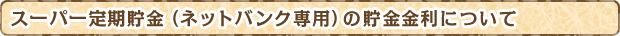 スーパー定期貯金（ネットバンク専用）の貯金金利について