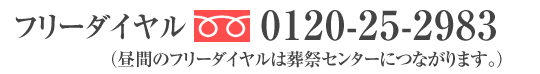 フリーダイヤル 0120-25-2983 （昼間のフリーダイヤルは葬祭センターにつながります。）